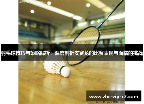 羽毛球技巧与策略解析：深度剖析安赛龙的比赛表现与面临的挑战