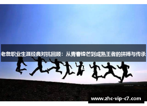 老詹职业生涯经典对抗回顾：从青春锋芒到成熟王者的拼搏与传承