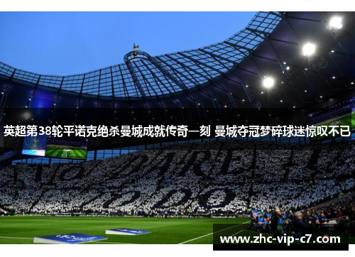 英超第38轮平诺克绝杀曼城成就传奇一刻 曼城夺冠梦碎球迷惊叹不已