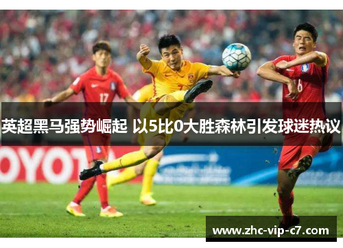 英超黑马强势崛起 以5比0大胜森林引发球迷热议