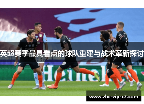 英超赛季最具看点的球队重建与战术革新探讨