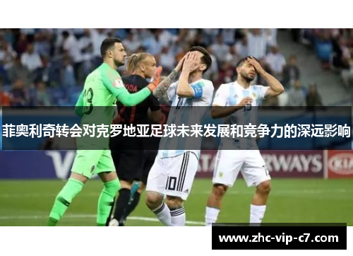 菲奥利奇转会对克罗地亚足球未来发展和竞争力的深远影响