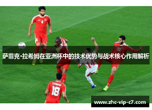 萨菲克·拉希姆在亚洲杯中的技术优势与战术核心作用解析