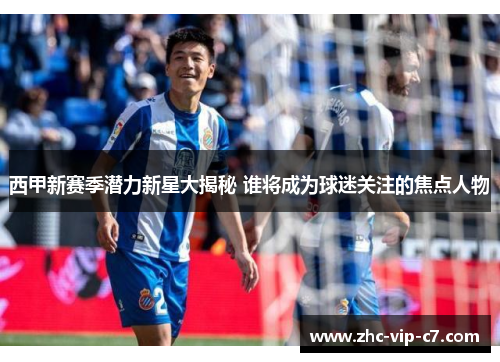 西甲新赛季潜力新星大揭秘 谁将成为球迷关注的焦点人物