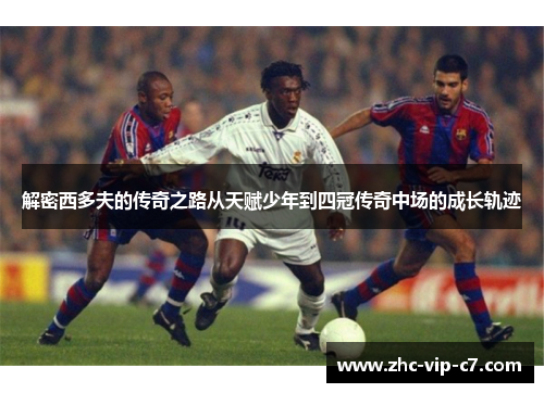 解密西多夫的传奇之路从天赋少年到四冠传奇中场的成长轨迹