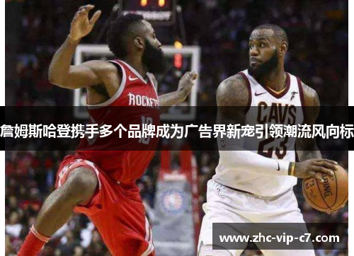 詹姆斯哈登携手多个品牌成为广告界新宠引领潮流风向标