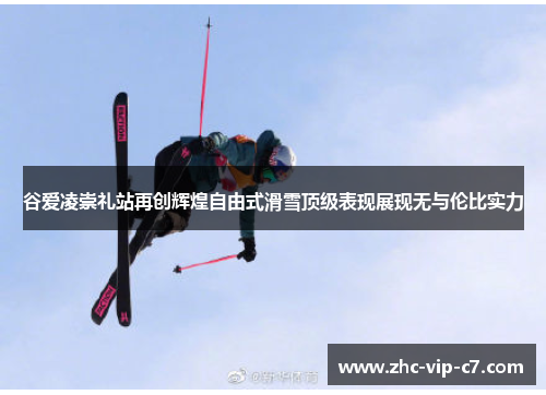 谷爱凌崇礼站再创辉煌自由式滑雪顶级表现展现无与伦比实力