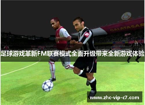 足球游戏革新FM联赛模式全面升级带来全新游戏体验