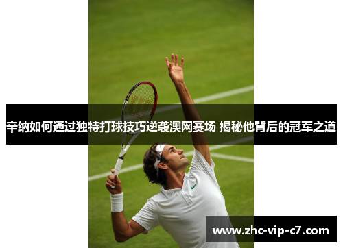 辛纳如何通过独特打球技巧逆袭澳网赛场 揭秘他背后的冠军之道
