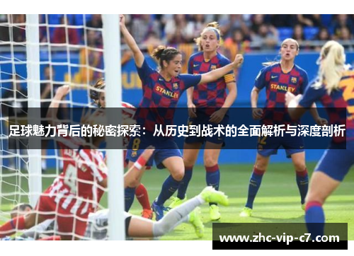 足球魅力背后的秘密探索：从历史到战术的全面解析与深度剖析
