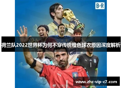 荷兰队2022世界杯为何不穿传统橙色球衣原因深度解析