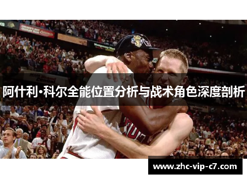 阿什利·科尔全能位置分析与战术角色深度剖析