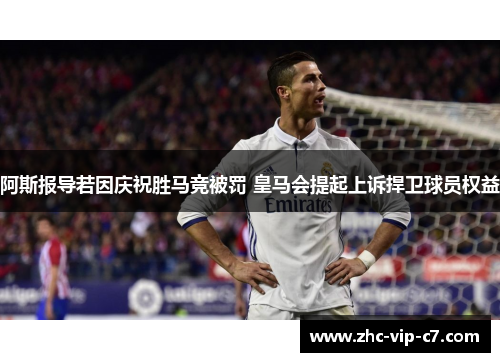 阿斯报导若因庆祝胜马竞被罚 皇马会提起上诉捍卫球员权益