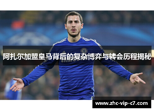 阿扎尔加盟皇马背后的复杂博弈与转会历程揭秘