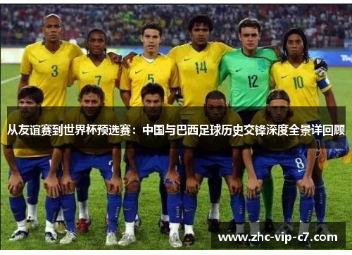 从友谊赛到世界杯预选赛：中国与巴西足球历史交锋深度全景详回顾