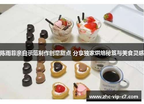 陈雨菲亲自示范制作创意甜点 分享独家烘焙秘笈与美食灵感 陈雨菲亲自示范制作创意甜点 分享独家烘焙秘笈与美食灵感