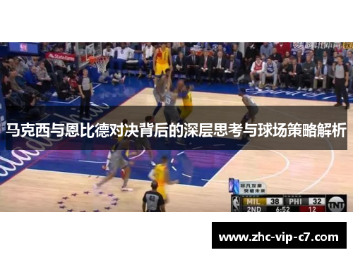 马克西与恩比德对决背后的深层思考与球场策略解析 马克西与恩比德对决背后的深层思考与球场策略解析