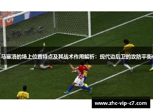 马塞洛的场上位置特点及其战术作用解析:现代边后卫的攻防平衡 马塞洛的场上位置特点及其战术作用解析:现代边后卫的攻防平衡
