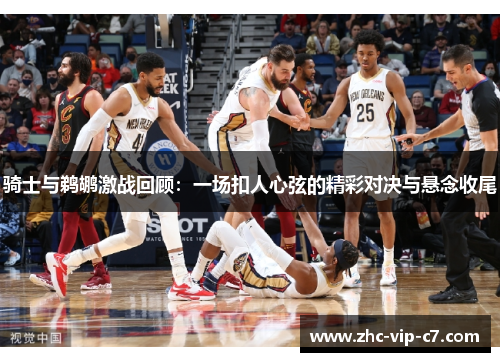 骑士与鹈鹕激战回顾：一场扣人心弦的精彩对决与悬念收尾