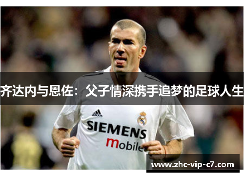 齐达内与恩佐：父子情深携手追梦的足球人生