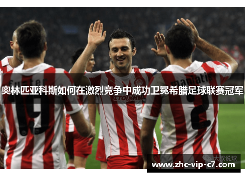 奥林匹亚科斯如何在激烈竞争中成功卫冕希腊足球联赛冠军