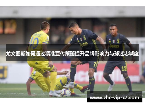 尤文图斯如何通过精准宣传策略提升品牌影响力与球迷忠诚度