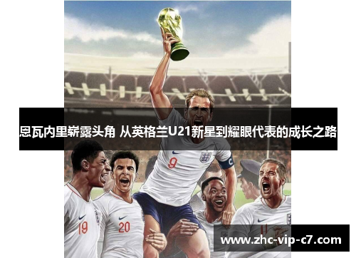 恩瓦内里崭露头角 从英格兰U21新星到耀眼代表的成长之路