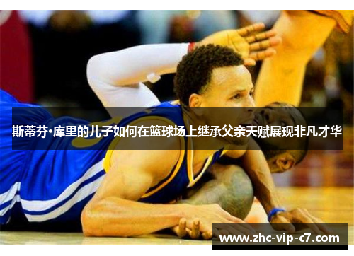 斯蒂芬·库里的儿子如何在篮球场上继承父亲天赋展现非凡才华
