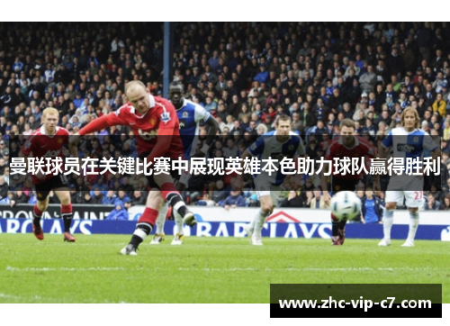 曼联球员在关键比赛中展现英雄本色助力球队赢得胜利
