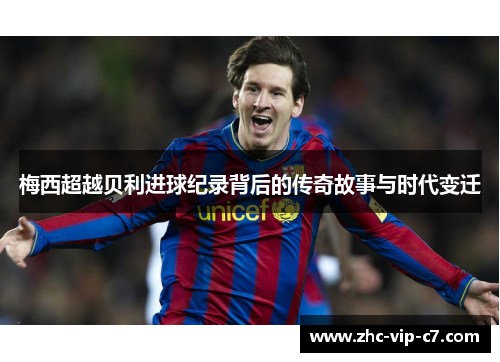 梅西超越贝利进球纪录背后的传奇故事与时代变迁