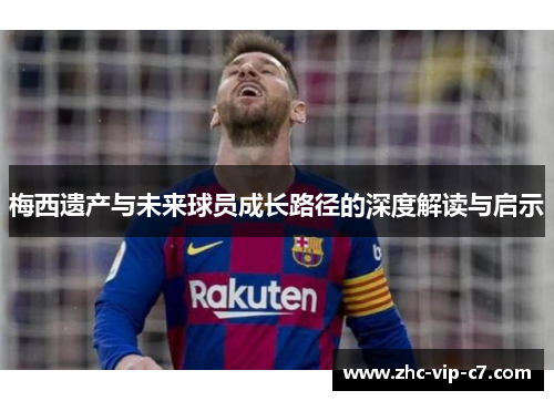 梅西遗产与未来球员成长路径的深度解读与启示