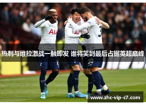 热刺与维拉激战一触即发 谁将笑到最后占据英超巅峰