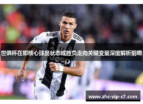 世俱杯在即核心球员状态成胜负走向关键变量深度解析前瞻