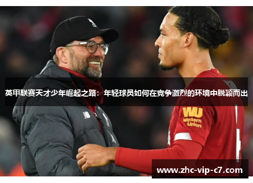 英甲联赛天才少年崛起之路:年轻球员如何在竞争激烈的环境中脱颖而出 英甲联赛天才少年崛起之路:年轻球员如何在竞争激烈的环境中脱颖而出