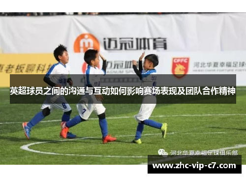 英超球员之间的沟通与互动如何影响赛场表现及团队合作精神