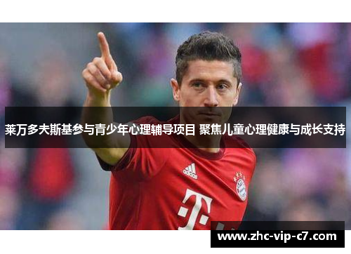 莱万多夫斯基参与青少年心理辅导项目 聚焦儿童心理健康与成长支持