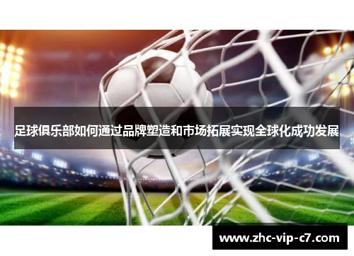 足球俱乐部如何通过品牌塑造和市场拓展实现全球化成功发展