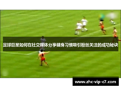 足球巨星如何在社交媒体分享健身习惯吸引粉丝关注的成功秘诀