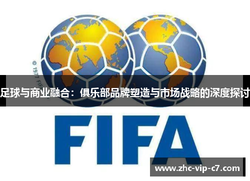 足球与商业融合:俱乐部品牌塑造与市场战略的深度探讨 足球与商业融合:俱乐部品牌塑造与市场战略的深度探讨