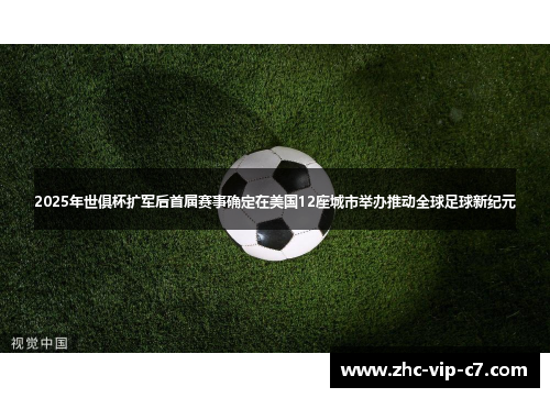 2025年世俱杯扩军后首届赛事确定在美国12座城市举办推动全球足球新纪元
