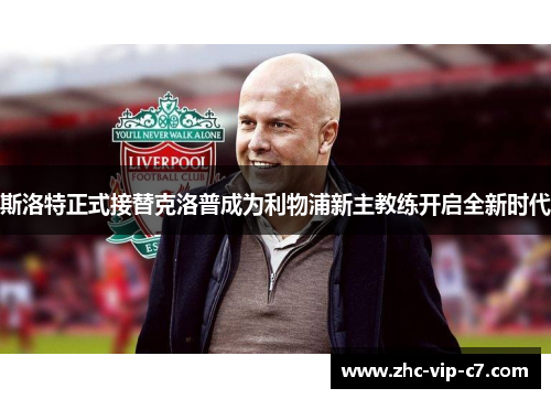 斯洛特正式接替克洛普成为利物浦新主教练开启全新时代