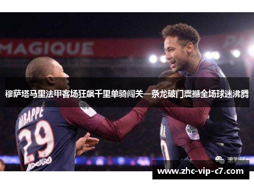 穆萨塔马里法甲客场狂飙千里单骑闯关一条龙破门震撼全场球迷沸腾