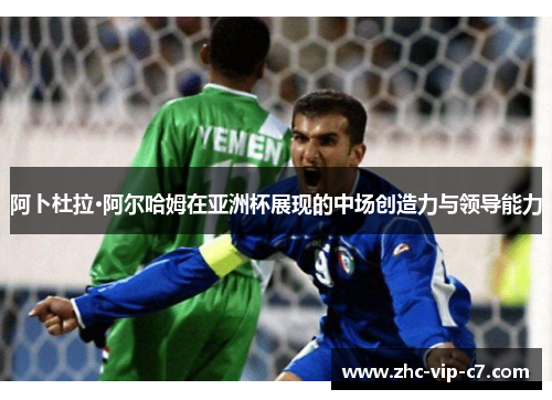 阿卜杜拉·阿尔哈姆在亚洲杯展现的中场创造力与领导能力