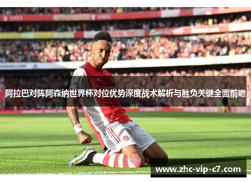 阿拉巴对阵阿森纳世界杯对位优势深度战术解析与胜负关键全面前瞻