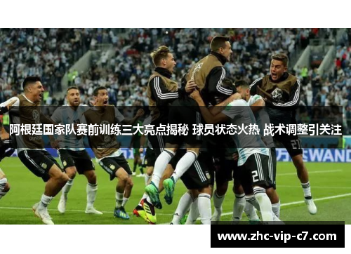 阿根廷国家队赛前训练三大亮点揭秘 球员状态火热 战术调整引关注