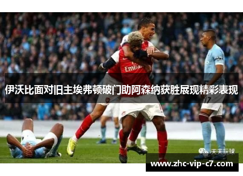 伊沃比面对旧主埃弗顿破门助阿森纳获胜展现精彩表现