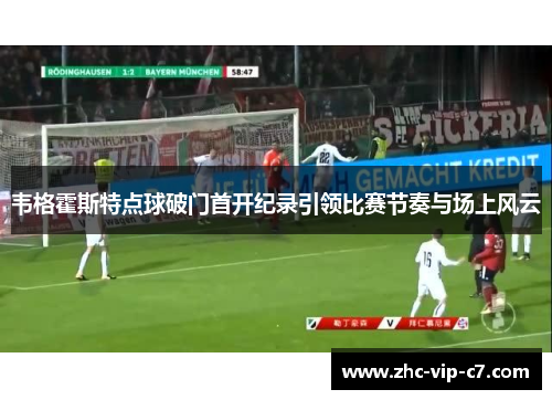 韦格霍斯特点球破门首开纪录引领比赛节奏与场上风云 韦格霍斯特点球破门首开纪录引领比赛节奏与场上风云