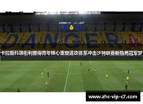 卡拉斯科领衔利雅得青年核心重塑进攻体系冲击沙特联赛新格局冠军梦 卡拉斯科领衔利雅得青年核心重塑进攻体系冲击沙特联赛新格局冠军梦