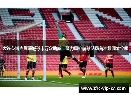 大连英博点燃滨城球市万众助威汇聚力量护航球队昂首冲超圆梦今季 大连英博点燃滨城球市万众助威汇聚力量护航球队昂首冲超圆梦今季