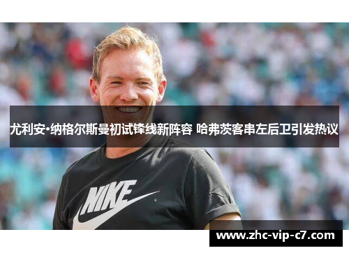 尤利安·纳格尔斯曼初试锋线新阵容 哈弗茨客串左后卫引发热议